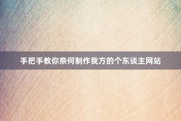 手把手教你奈何制作我方的个东谈主网站
