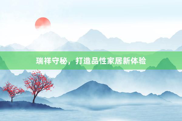 瑞祥守秘，打造品性家居新体验